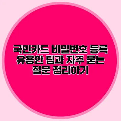 국민카드 비밀번호 등록: 유용한 팁과 자주 묻는 질문 정리하기