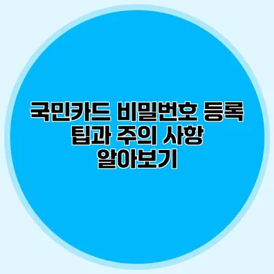 국민카드 비밀번호 등록 팁과 주의 사항 알아보기