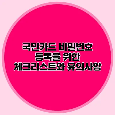 국민카드 비밀번호 등록을 위한 체크리스트와 유의사항