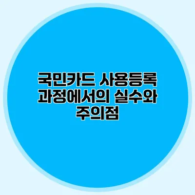 국민카드 사용등록 과정에서의 실수와 주의점