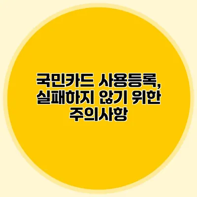 국민카드 사용등록, 실패하지 않기 위한 주의사항