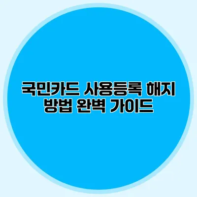 국민카드 사용등록 해지 방법 완벽 가이드