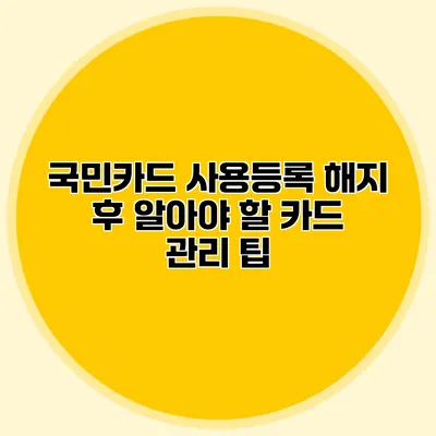 국민카드 사용등록 해지 후 알아야 할 카드 관리 팁
