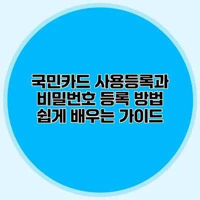 국민카드 사용등록과 비밀번호 등록 방법: 쉽게 배우는 가이드