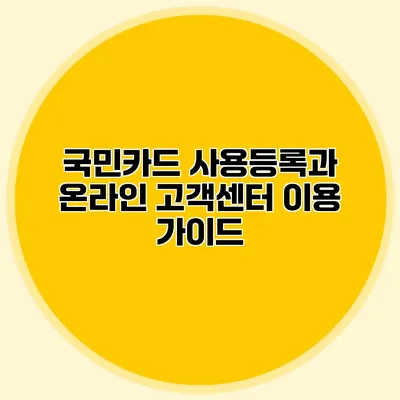 국민카드 사용등록과 온라인 고객센터 이용 가이드
