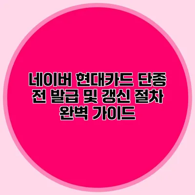 네이버 현대카드 단종 전 발급 및 갱신 절차 완벽 가이드