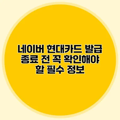 네이버 현대카드 발급 종료 전 꼭 확인해야 할 필수 정보