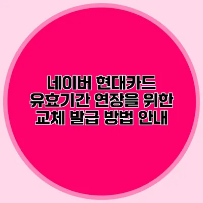네이버 현대카드 유효기간 연장을 위한 교체 발급 방법 안내