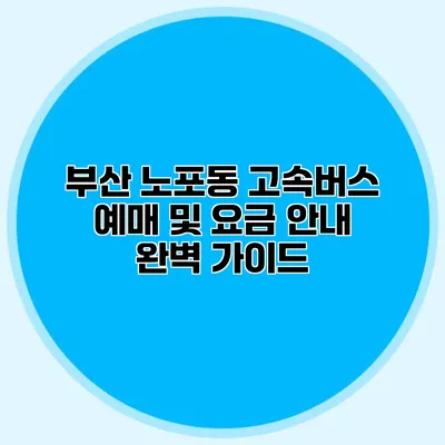 부산 노포동 고속버스 예매 및 요금 안내 완벽 가이드