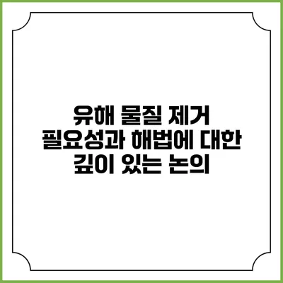유해 물질 제거: 필요성과 해법에 대한 깊이 있는 논의