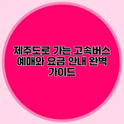 제주도로 가는 고속버스 예매와 요금 안내 완벽 가이드
