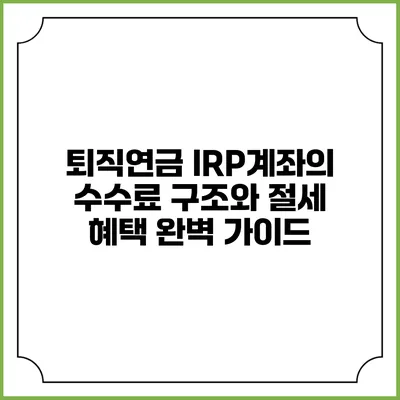 퇴직연금 IRP계좌의 수수료 구조와 절세 혜택 완벽 가이드