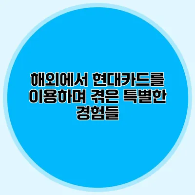 해외에서 현대카드를 이용하며 겪은 특별한 경험들