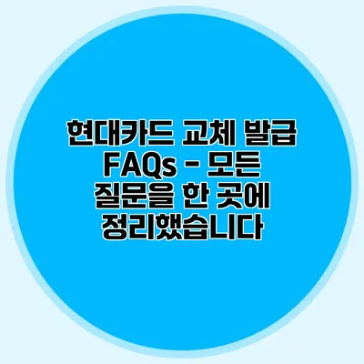 현대카드 교체 발급 FAQs - 모든 질문을 한 곳에 정리했습니다