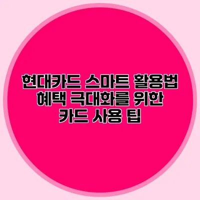 현대카드 스마트 활용법: 혜택 극대화를 위한 카드 사용 팁