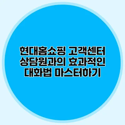현대홈쇼핑 고객센터 상담원과의 효과적인 대화법 마스터하기