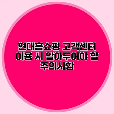 현대홈쇼핑 고객센터 이용 시 알아두어야 할 주의사항