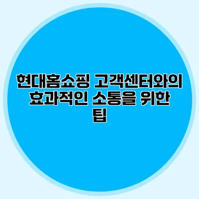현대홈쇼핑 고객센터와의 효과적인 소통을 위한 팁
