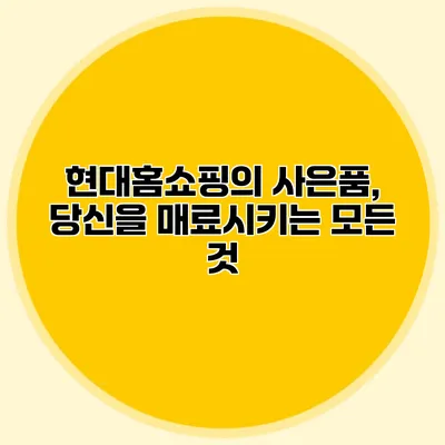 현대홈쇼핑의 사은품, 당신을 매료시키는 모든 것