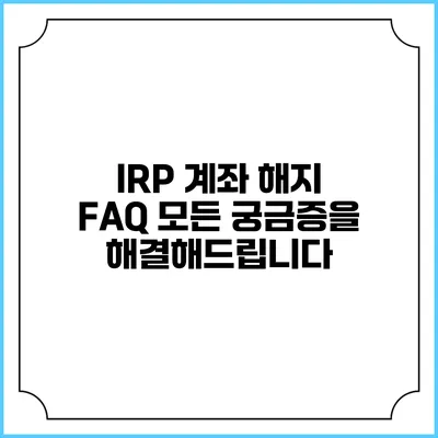 IRP 계좌 해지 FAQ: 모든 궁금증을 해결해드립니다