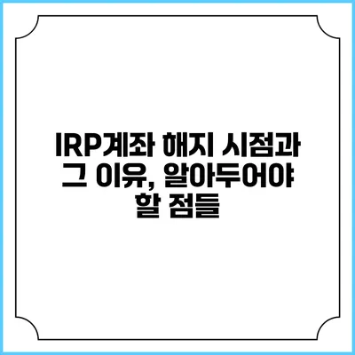 IRP계좌 해지 시점과 그 이유, 알아두어야 할 점들