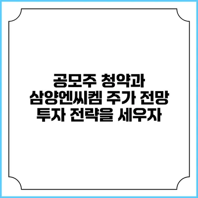 공모주 청약과 삼양엔씨켐 주가 전망: 투자 전략을 세우자