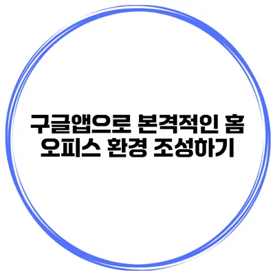구글앱으로 본격적인 홈 오피스 환경 조성하기