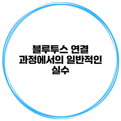 블루투스 연결 과정에서의 일반적인 실수