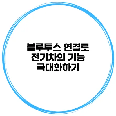 블루투스 연결로 전기차의 기능 극대화하기