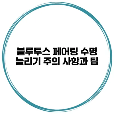 블루투스 페어링 수명 늘리기 주의 사항과 팁