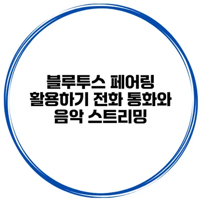 블루투스 페어링 활용하기 전화 통화와 음악 스트리밍