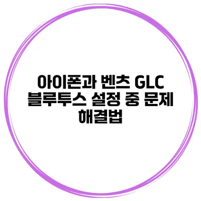 아이폰과 벤츠 GLC 블루투스 설정 중 문제 해결법
