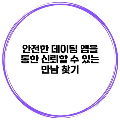 안전한 데이팅 앱을 통한 신뢰할 수 있는 만남 찾기