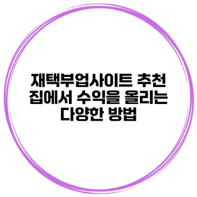 재택부업사이트 추천 집에서 수익을 올리는 다양한 방법