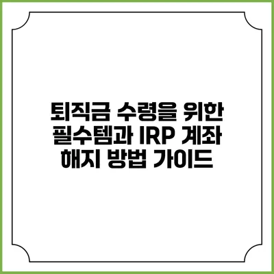 퇴직금 수령을 위한 필수템과 IRP 계좌 해지 방법 가이드