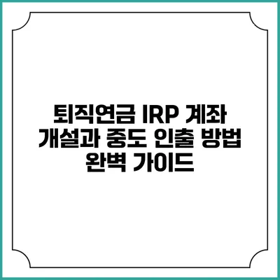 퇴직연금 IRP 계좌 개설과 중도 인출 방법 완벽 가이드