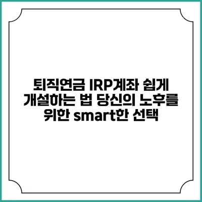 퇴직연금 IRP계좌 쉽게 개설하는 법: 당신의 노후를 위한 smart한 선택